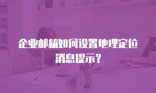 企业邮箱如何设置地理定位消息提示?