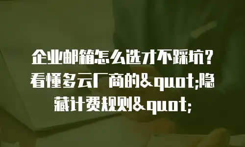 企业邮箱怎么选才不踩坑？看懂多云厂商的"隐藏计费规则"