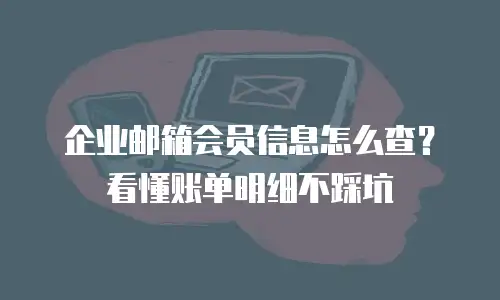 企业邮箱会员信息怎么查?看懂账单明细不踩坑