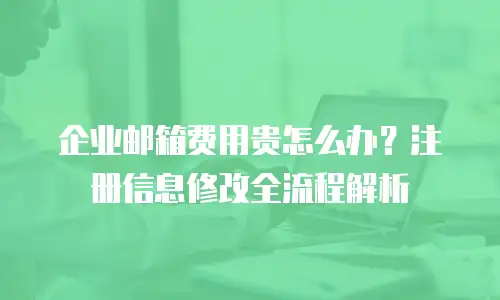 企业邮箱费用贵怎么办？注册信息修改全流程解析