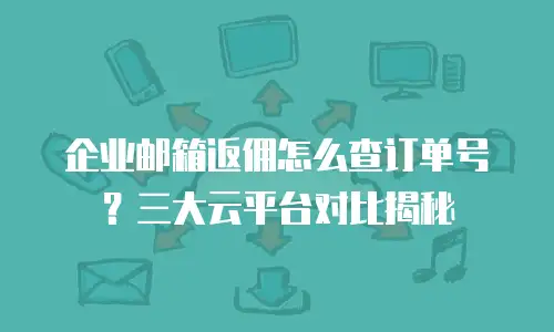 企业邮箱返佣怎么查订单号?三大云平台对比揭秘