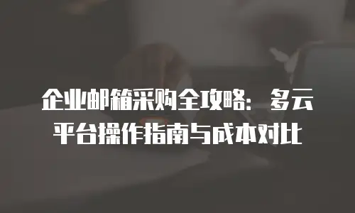 企业邮箱采购全攻略：多云平台操作指南与成本对比