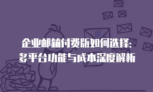 企业邮箱付费版如何选择：多平台功能与成本深度解析