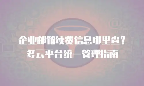 企业邮箱续费信息哪里查?多云平台统一管理指南