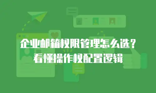 企业邮箱权限管理怎么选？看懂操作权配置逻辑