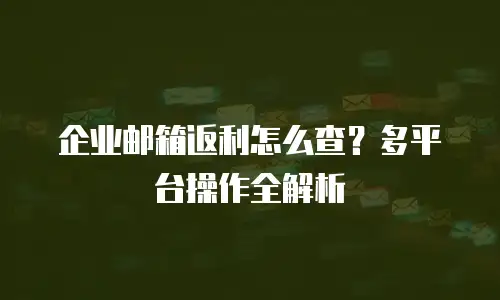 企业邮箱返利怎么查？多平台操作全解析