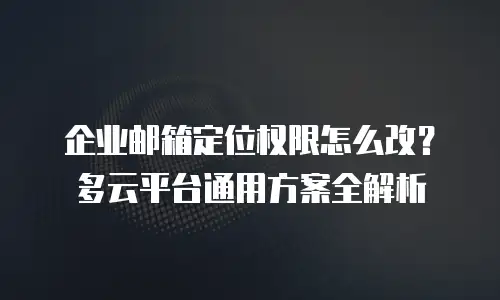 企业邮箱定位权限怎么改？多云平台通用方案全解析