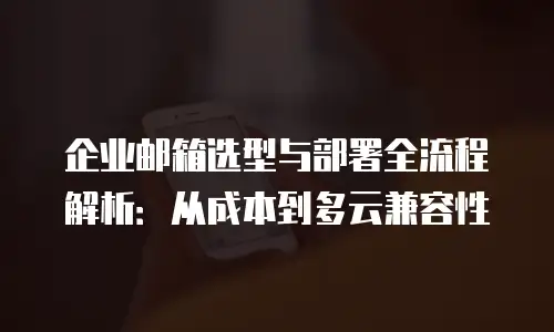企业邮箱选型与部署全流程解析：从成本到多云兼容性