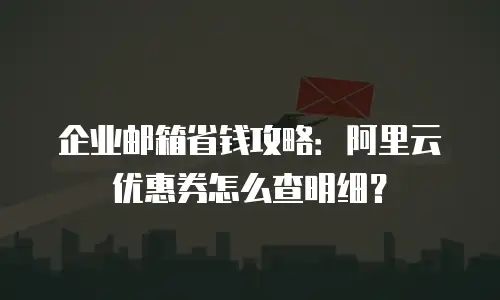 企业邮箱省钱攻略：阿里云优惠券怎么查明细？