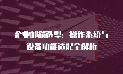 企业邮箱选型：操作系统与设备功能适配全解析