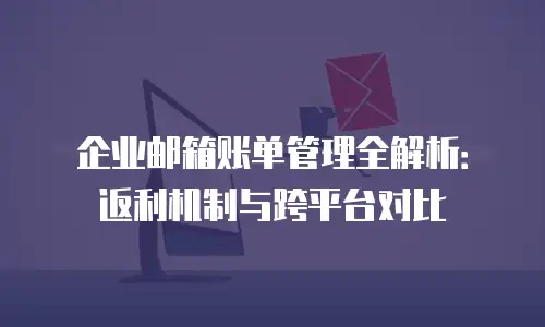 企业邮箱账单管理全解析：返利机制与跨平台对比