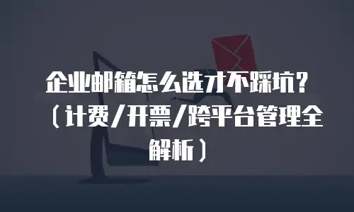 企业邮箱怎么选才不踩坑？（计费/开票/跨平台管理全解析）