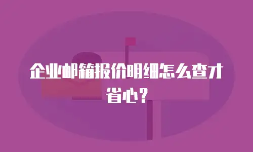 企业邮箱报价明细怎么查才省心？