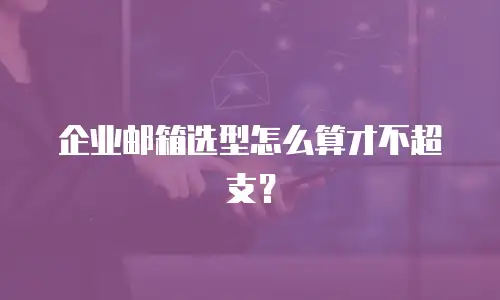 企业邮箱选型怎么算才不超支？