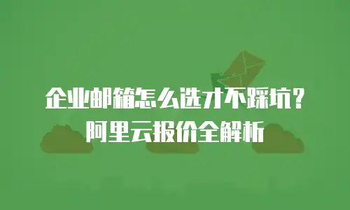 企业邮箱怎么选才不踩坑？阿里云报价全解析