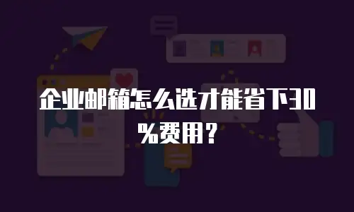企业邮箱怎么选才能省下30%费用？