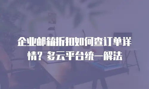 企业邮箱折扣如何查订单详情?多云平台统一解法
