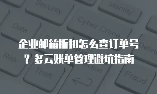 企业邮箱折扣怎么查订单号？多云账单管理避坑指南