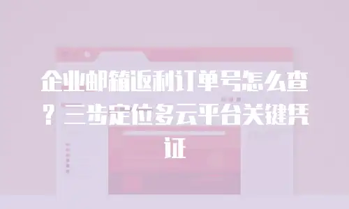企业邮箱返利订单号怎么查？三步定位多云平台关键凭证