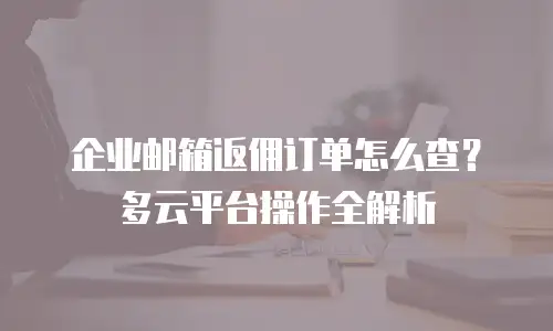 企业邮箱返佣订单怎么查？多云平台操作全解析