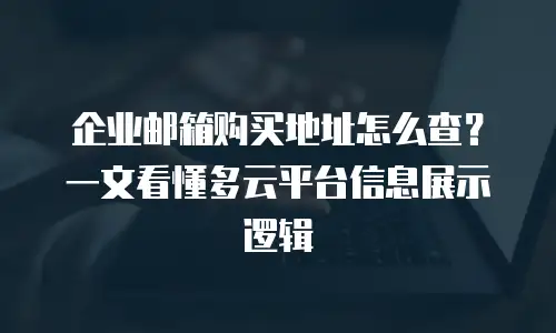 企业邮箱购买地址怎么查？一文看懂多云平台信息展示逻辑
