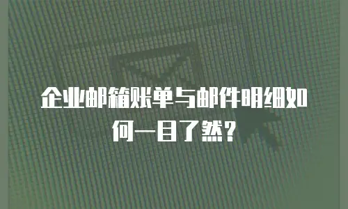 企业邮箱账单与邮件明细如何一目了然?