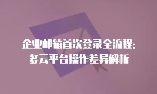 企业邮箱首次登录全流程:多云平台操作差异解析