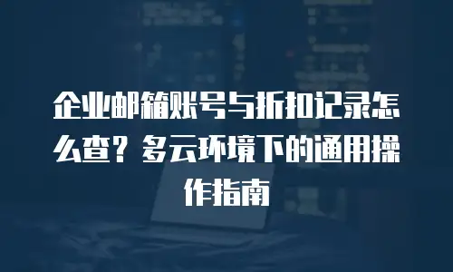企业邮箱账号与折扣记录怎么查？多云环境下的通用操作指南