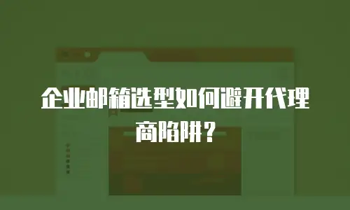 企业邮箱选型如何避开代理商陷阱？