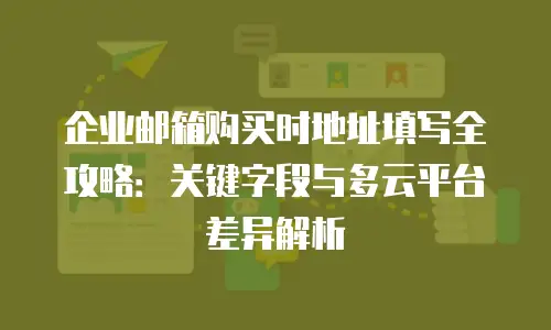 企业邮箱购买时地址填写全攻略:关键字段与多云平台差异解析