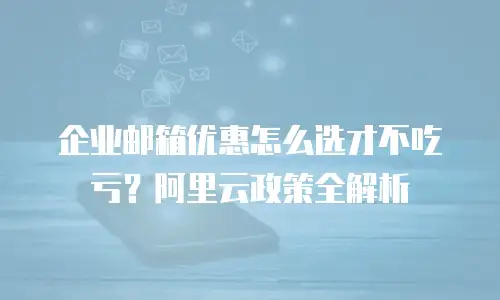 企业邮箱优惠怎么选才不吃亏？阿里云政策全解析