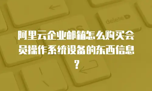 阿里云企业邮箱怎么购买会员操作系统设备的东西信息？