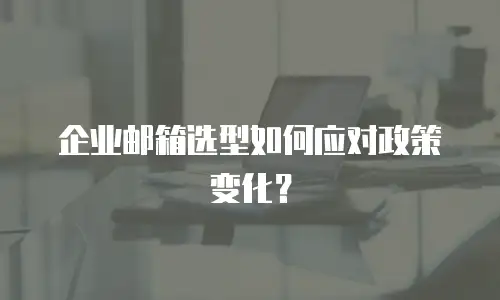 企业邮箱选型如何应对政策变化?