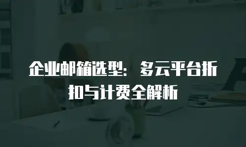 企业邮箱选型:多云平台折扣与计费全解析