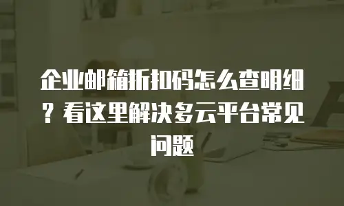 企业邮箱折扣码怎么查明细？看这里解决多云平台常见问题