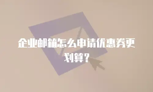 企业邮箱怎么申请优惠券更划算？
