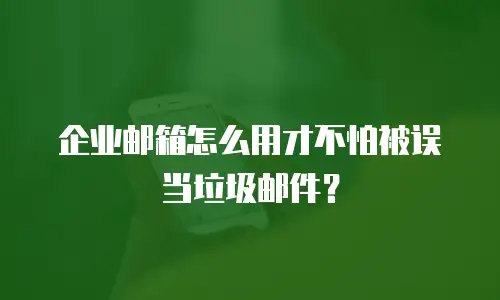 企业邮箱怎么用才不怕被误当垃圾邮件？