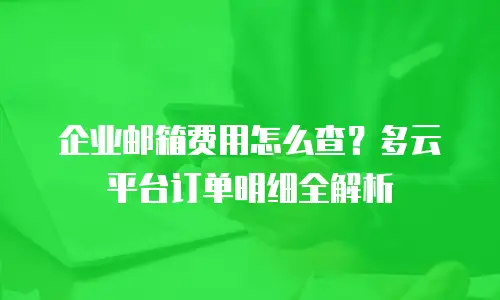 企业邮箱费用怎么查？多云平台订单明细全解析