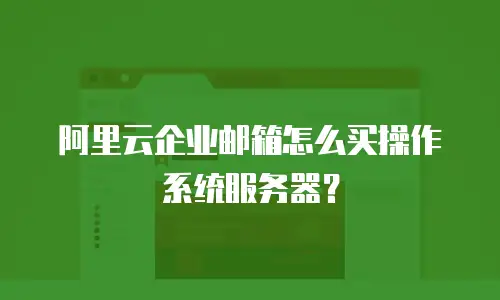 阿里云企业邮箱怎么买操作系统服务器?