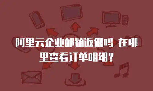 阿里云企业邮箱返佣吗 在哪里查看订单明细？