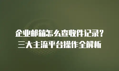 企业邮箱怎么查收件记录？三大主流平台操作全解析