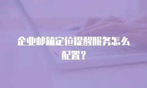 企业邮箱定位提醒服务怎么配置?