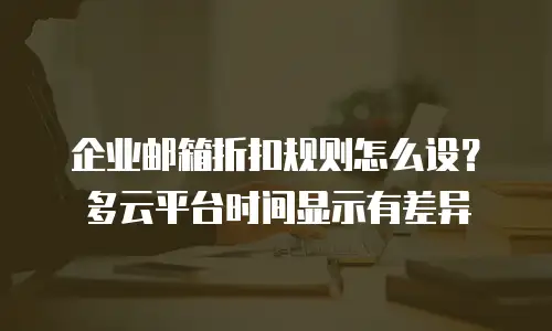 企业邮箱折扣规则怎么设?多云平台时间显示有差异