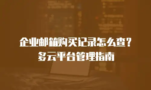 企业邮箱购买记录怎么查?多云平台管理指南