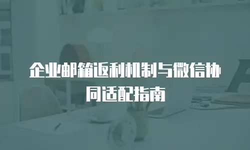 企业邮箱返利机制与微信协同适配指南