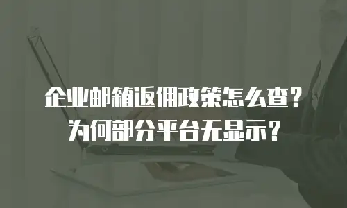 企业邮箱返佣政策怎么查？为何部分平台无显示？