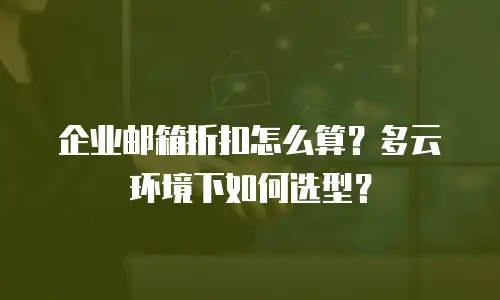 企业邮箱折扣怎么算？多云环境下如何选型？