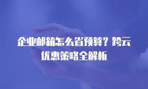 企业邮箱怎么省预算？跨云优惠策略全解析