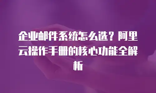 企业邮件系统怎么选？阿里云操作手册的核心功能全解析