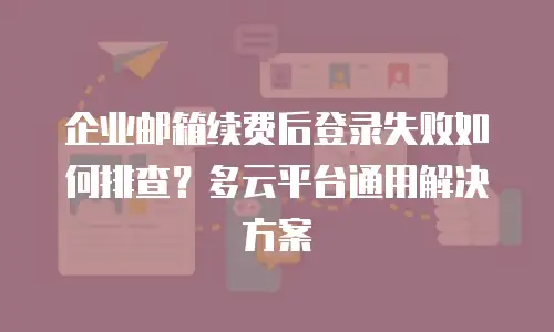 企业邮箱续费后登录失败如何排查？多云平台通用解决方案